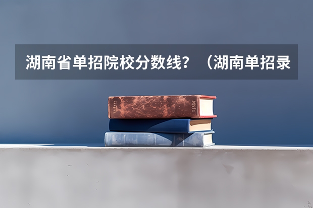 湖南省单招院校分数线？（湖南单招录取分数线）