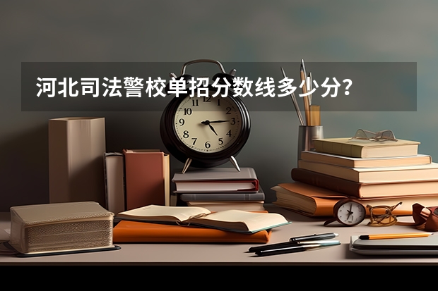 河北司法警校单招分数线多少分？