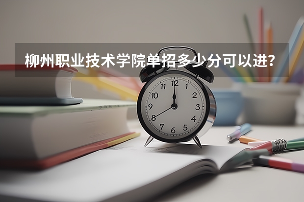 柳州职业技术学院单招多少分可以进？
