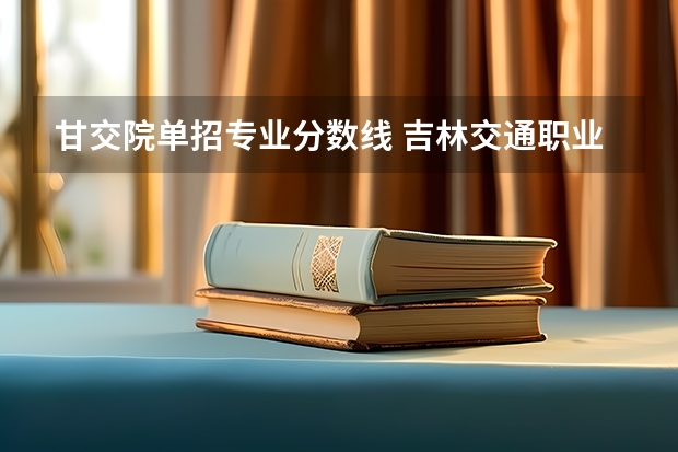 甘交院单招专业分数线 吉林交通职业技术学院单招分数线