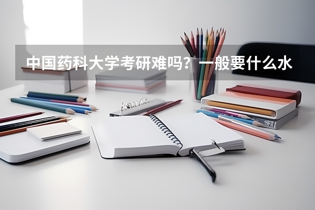 中国药科大学考研难吗？一般要什么水平才可以进入？