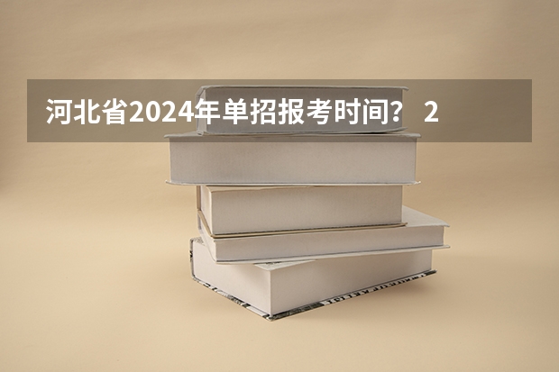 河北省2024年单招报考时间？ 2023年河北单招学校及分数线