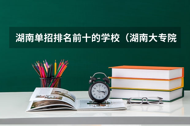 湖南单招排名前十的学校（湖南大专院校排名）