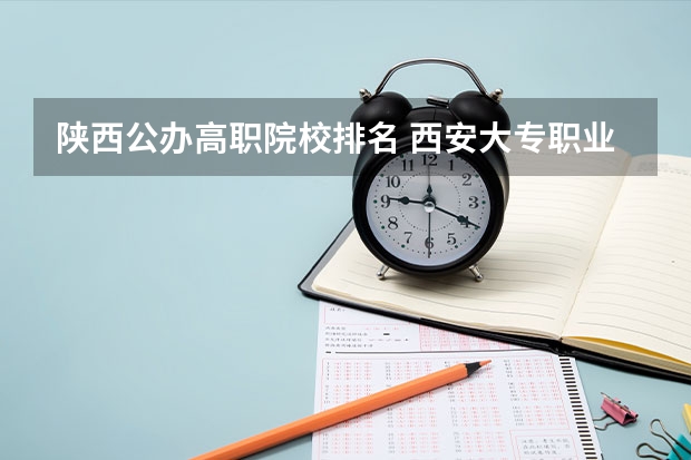 陕西公办高职院校排名 西安大专职业学校排名大全