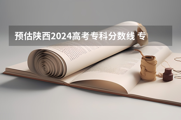 预估陕西2024高考专科分数线 专科录取分数线预测多少分