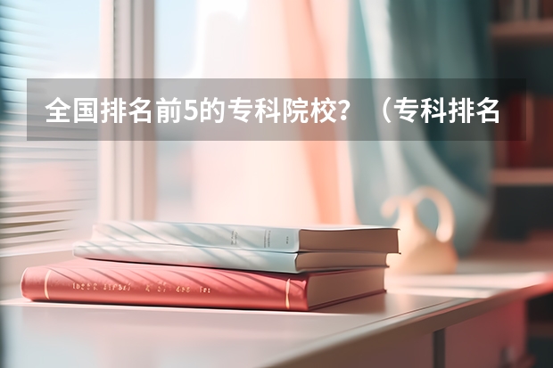 全国排名前5的专科院校？（专科排名全国）