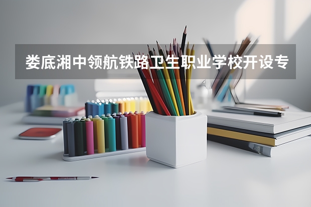 娄底湘中领航铁路卫生职业学校开设专业有哪些