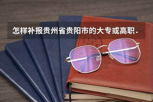怎样补报贵州省贵阳市的大专或高职．（贵阳职业技术学院3+3中职贯通高职考试好久出成绩）