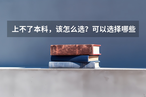 上不了本科，该怎么选？可以选择哪些好的专科学校?
