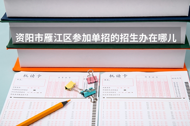 资阳市雁江区参加单招的招生办在哪儿 资阳市雁江区参加单招的招生办在哪儿