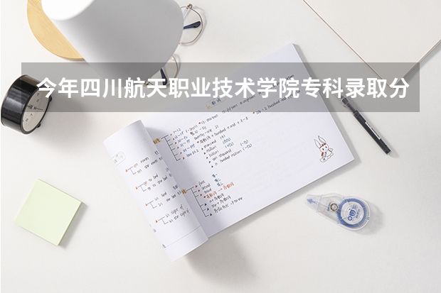 今年四川航天职业技术学院专科录取分数线（成都航空职业学院单招无人机应用专业分数线）