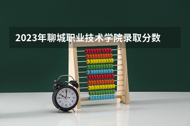 2023年聊城职业技术学院录取分数线是多少 聊城职业技术学院2023年招多少人