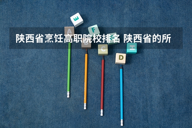 陕西省烹饪高职院校排名 陕西省的所有公办大专院校