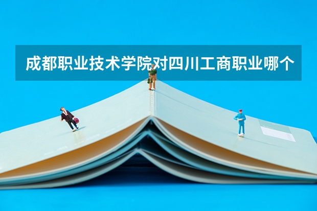 成都职业技术学院对四川工商职业哪个好?