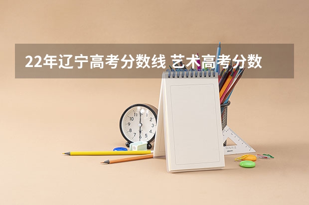 22年辽宁高考分数线 艺术高考分数线