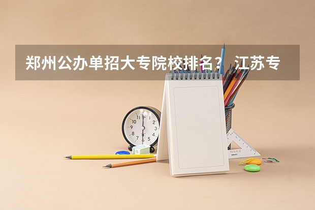 郑州公办单招大专院校排名？ 江苏专科院校排名榜