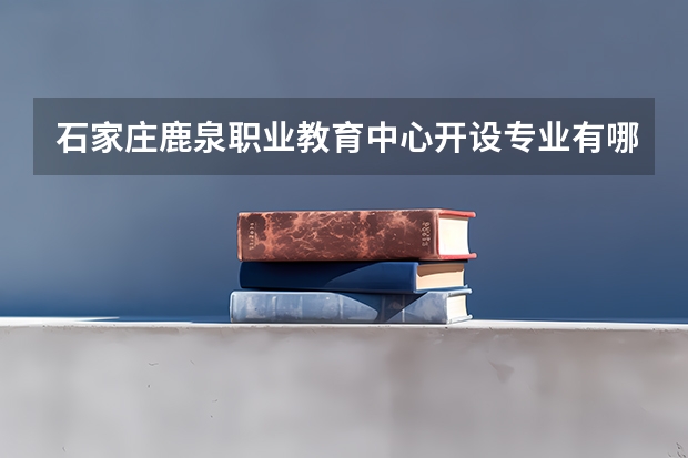 石家庄鹿泉职业教育中心开设专业有哪些
