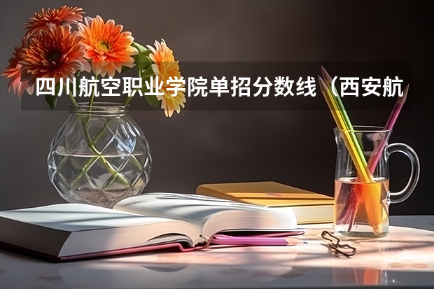 四川航空职业学院单招分数线（西安航空职业技术学院单招录取线）