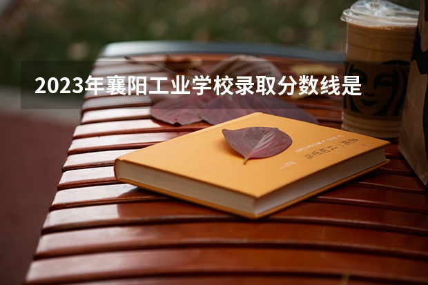 2023年襄阳工业学校录取分数线是多少 襄阳工业学校2023年招多少人