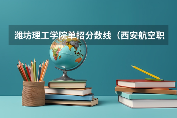 潍坊理工学院单招分数线(西安航空职业技术学院分数线西安航空学院分数线)