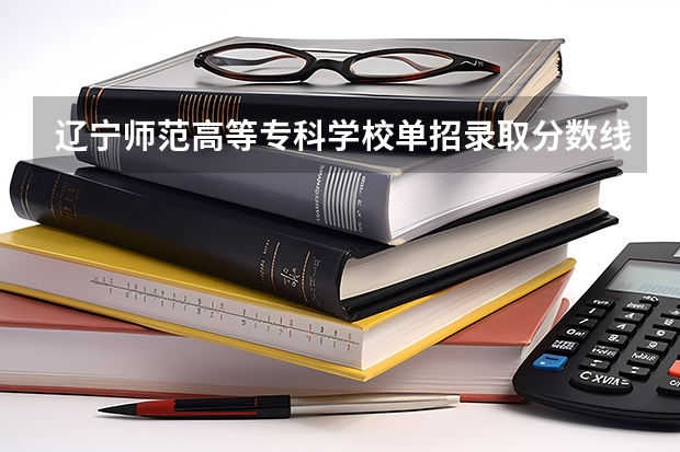 辽宁师范高等专科学校单招录取分数线 辽宁机电职业技术学院单招录取线
