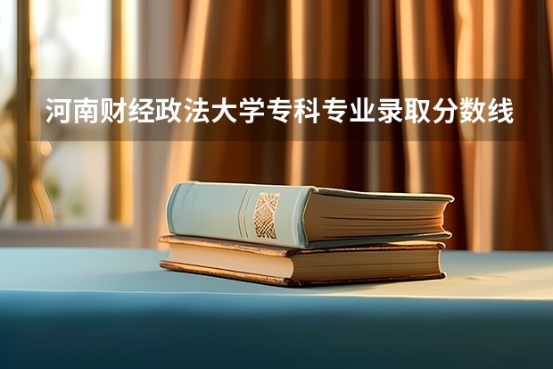 河南财经政法大学专科专业录取分数线是多少？