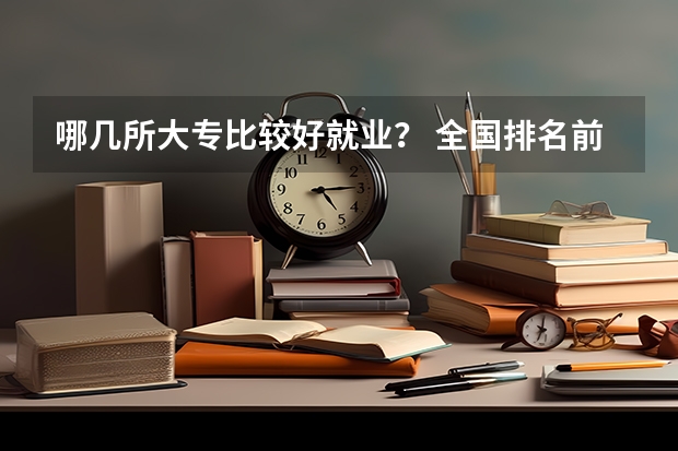 哪几所大专比较好就业？ 全国排名前十的专科高职院校