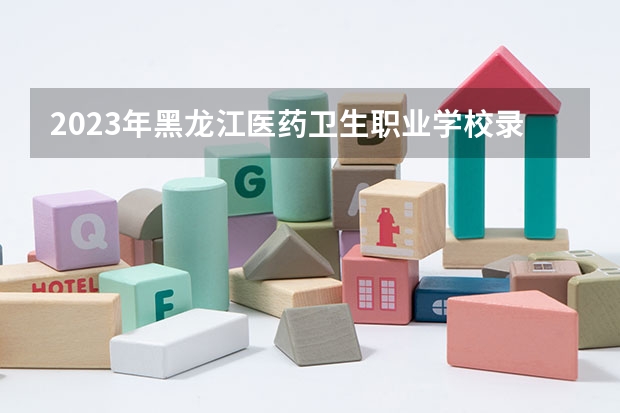 2023年黑龙江医药卫生职业学校录取分数线是多少 黑龙江医药卫生职业学校2023年招多少人