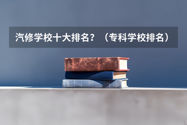 汽修学校十大排名？（专科学校排名）