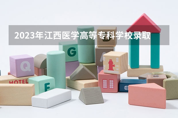 2023年江西医学高等专科学校录取分数线是多少 江西医学高等专科学校2023年招多少人