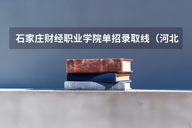 石家庄财经职业学院单招录取线（河北单招十类分数线最低205分，每个学校分数线不同）