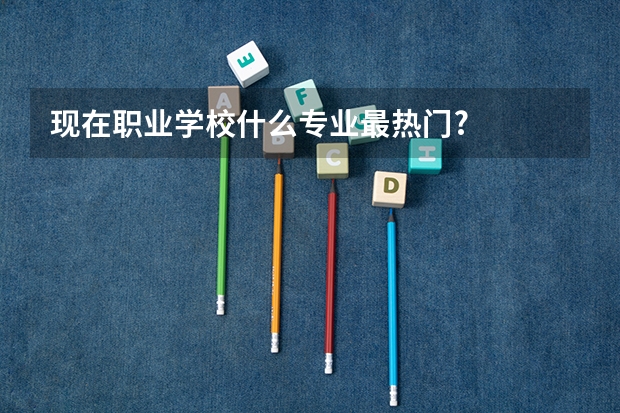 现在职业学校什么专业最热门?