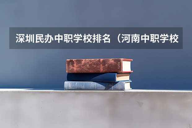 深圳民办中职学校排名（河南中职学校排名前十）