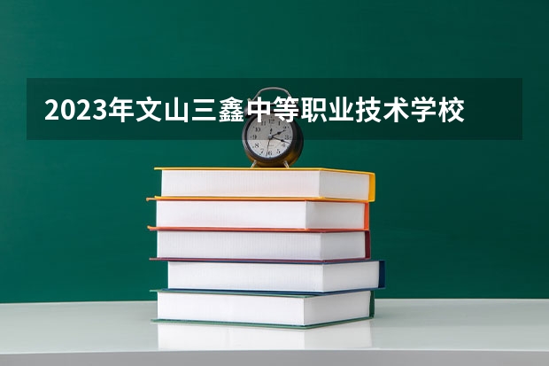 2023年文山三鑫中等职业技术学校录取分数线是多少 文山三鑫中等职业技术学校2023年招多少人