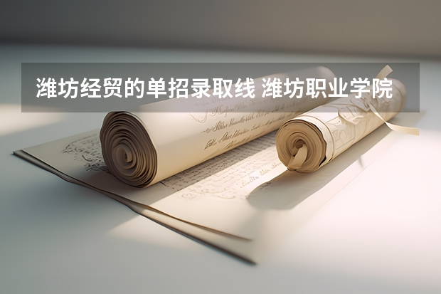 潍坊经贸的单招录取线 潍坊职业学院单招分数线