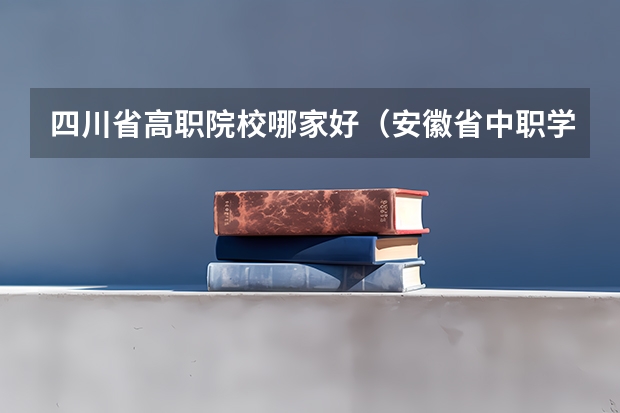 四川省高职院校哪家好（安徽省中职学校排名）