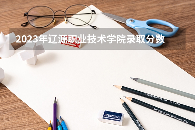 2023年辽源职业技术学院录取分数线是多少 辽源职业技术学院2023年招多少人