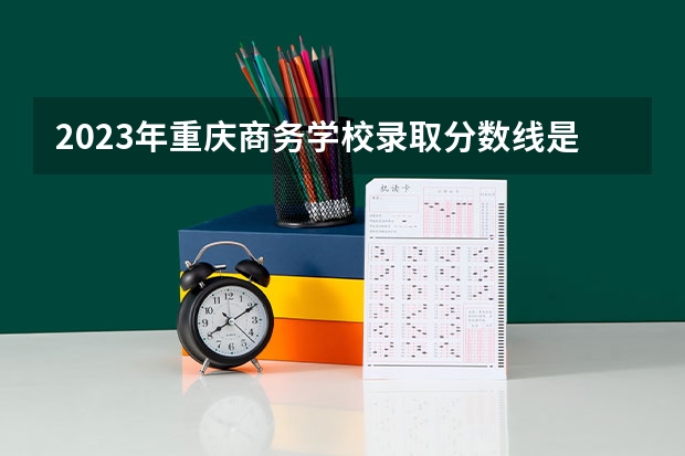 2023年重庆商务学校录取分数线是多少 重庆商务学校2023年招多少人
