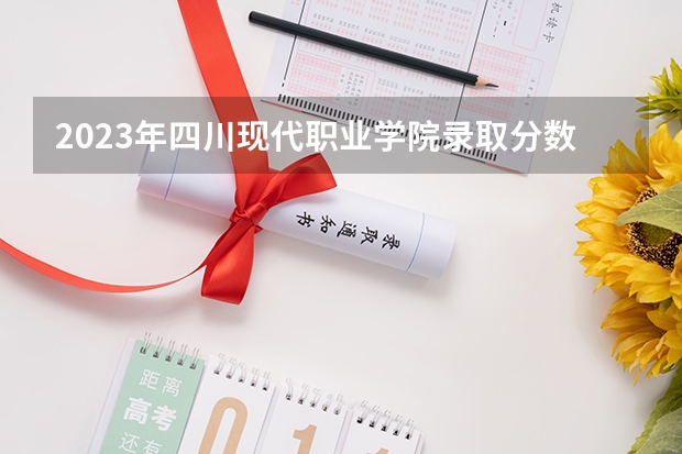 2023年四川现代职业学院录取分数线是多少 四川现代职业学院2023年招多少人