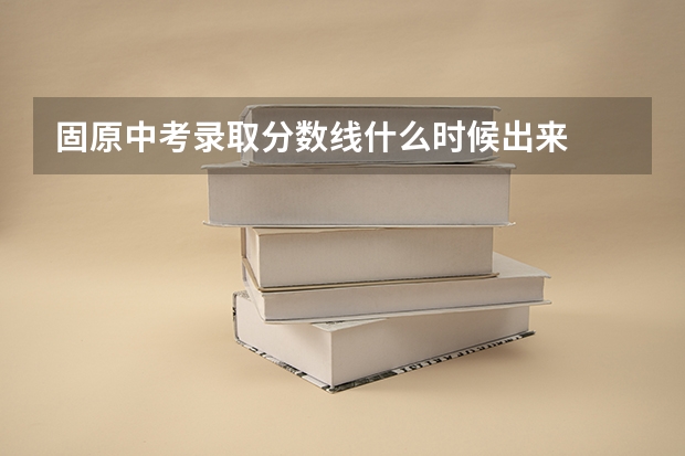 固原中考录取分数线什么时候出来