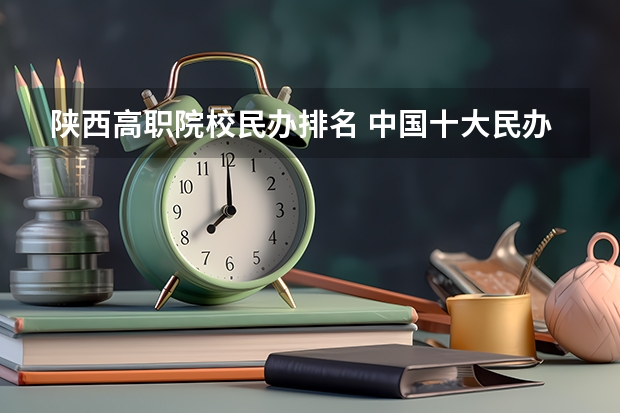 陕西高职院校民办排名 中国十大民办大学排名