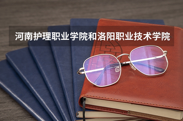 河南护理职业学院和洛阳职业技术学院哪个好