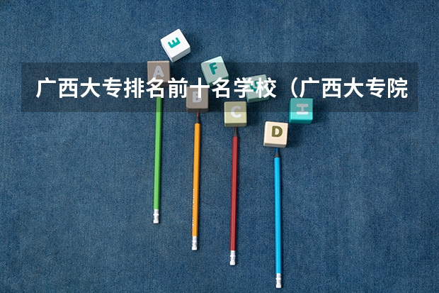 广西大专排名前十名学校（广西大专院校排名榜）