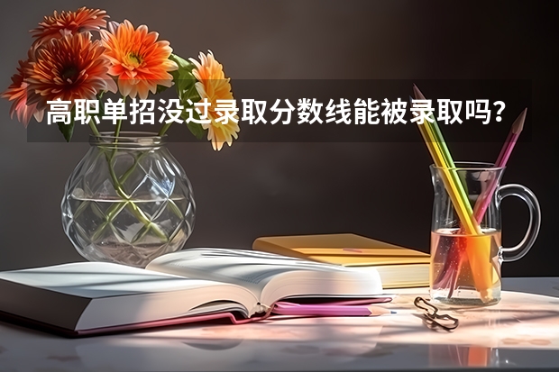 高职单招没过录取分数线能被录取吗？