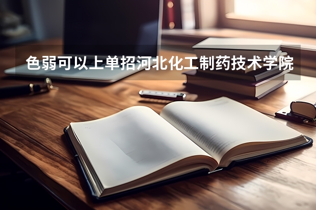 色弱可以上单招河北化工制药技术学院的哪些专业