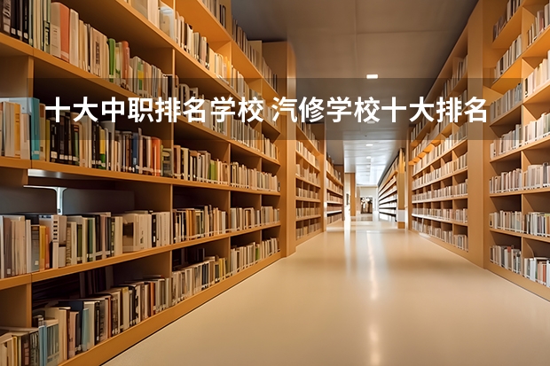 十大中职排名学校 汽修学校十大排名?