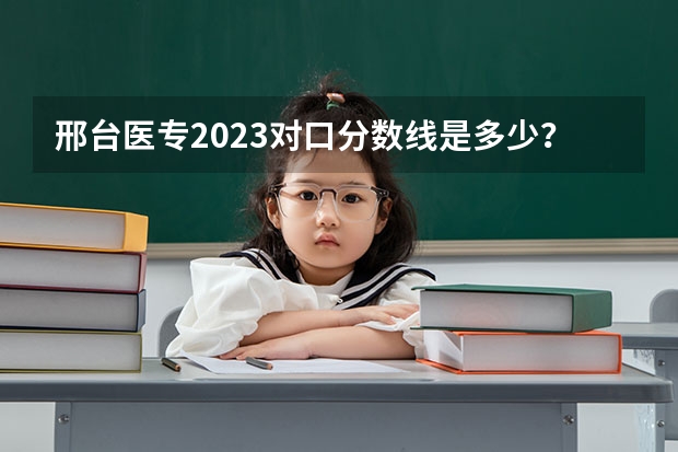 邢台医专2023对口分数线是多少？