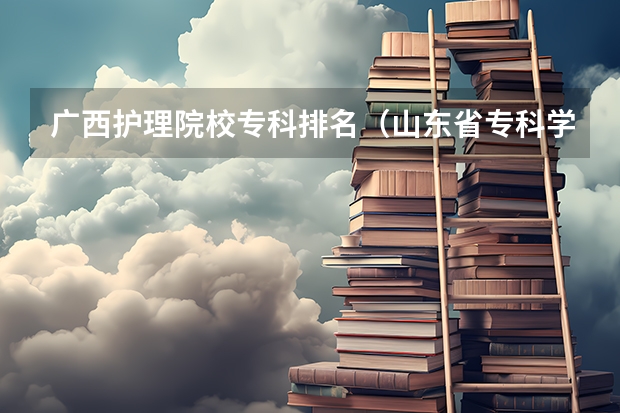 广西护理院校专科排名（山东省专科学校排名公办）