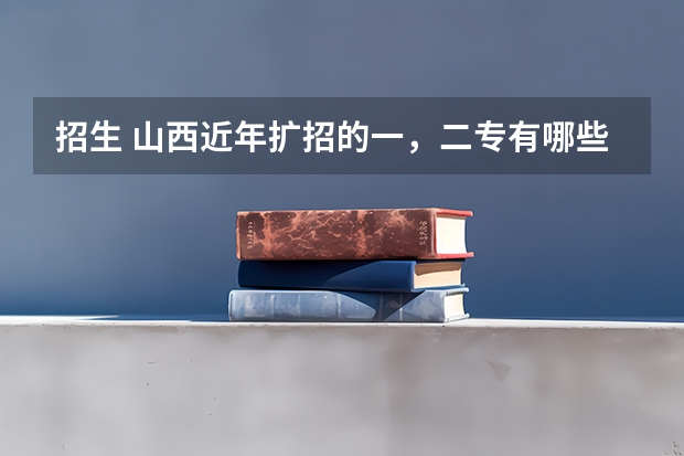 招生 山西近年扩招的一，二专有哪些，最好分低点，大家帮忙拉