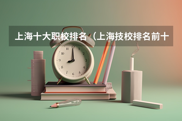 上海十大职校排名（上海技校排名前十名学校）
